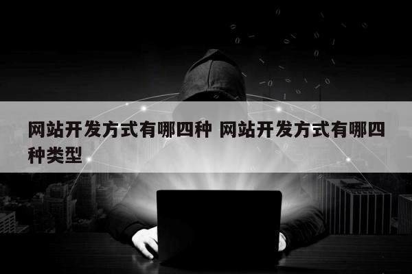 网站开发方式有哪四种 网站开发方式有哪四种类型