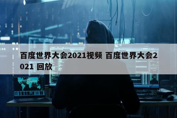 百度世界大会2021视频 百度世界大会2021 回放