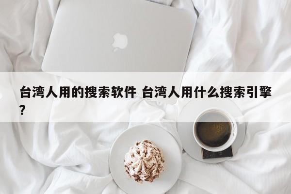 台湾人用的搜索软件 台湾人用什么搜索引擎?