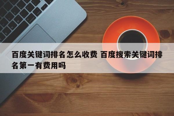 百度关键词排名怎么收费 百度搜索关键词排名第一有费用吗