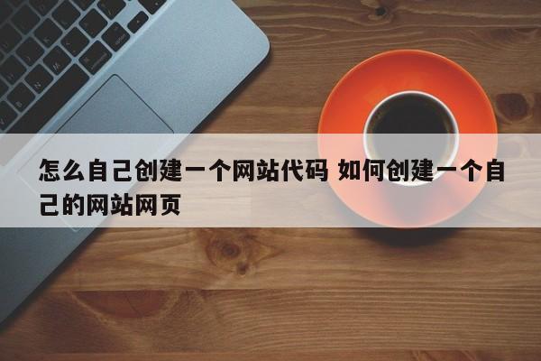 怎么自己创建一个网站代码 如何创建一个自己的网站网页