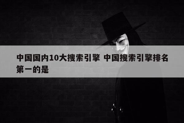 中国国内10大搜索引擎 中国搜索引擎排名第一的是