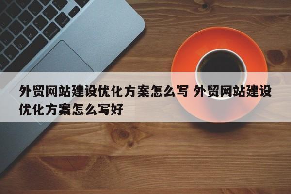 外贸网站建设优化方案怎么写 外贸网站建设优化方案怎么写好