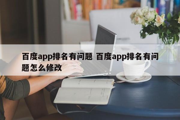 百度app排名有问题 百度app排名有问题怎么修改