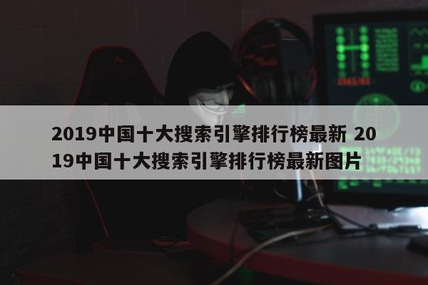 2019中国十大搜索引擎排行榜最新 2019中国十大搜索引擎排行榜最新图片