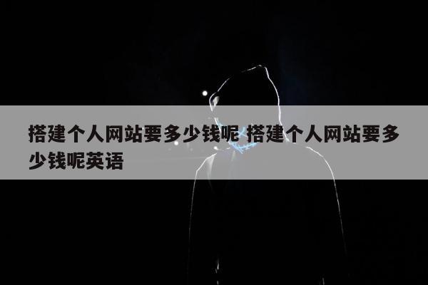 搭建个人网站要多少钱呢 搭建个人网站要多少钱呢英语