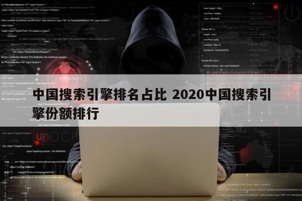 中国搜索引擎排名占比 2020中国搜索引擎份额排行