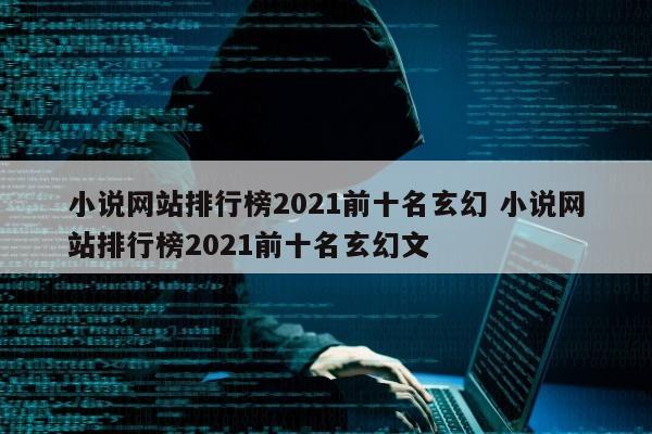 小说网站排行榜2021前十名玄幻 小说网站排行榜2021前十名玄幻文