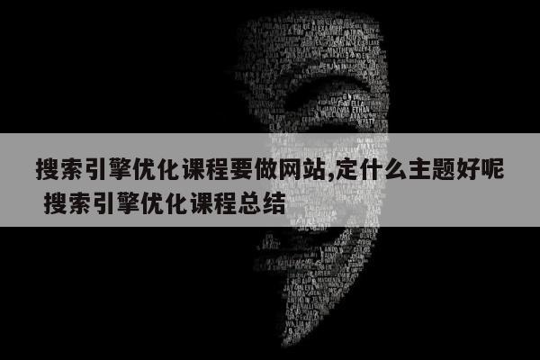 搜索引擎优化课程要做网站,定什么主题好呢 搜索引擎优化课程总结