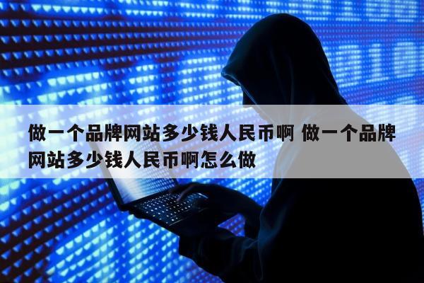 做一个品牌网站多少钱人民币啊 做一个品牌网站多少钱人民币啊怎么做