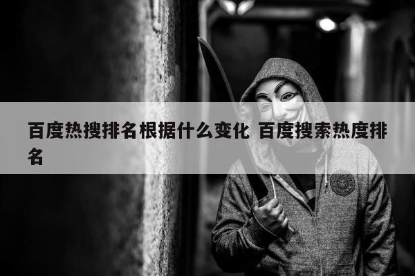 百度热搜排名根据什么变化 百度搜索热度排名