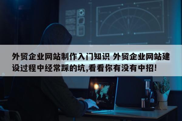 外贸企业网站制作入门知识 外贸企业网站建设过程中经常踩的坑,看看你有没有中招!