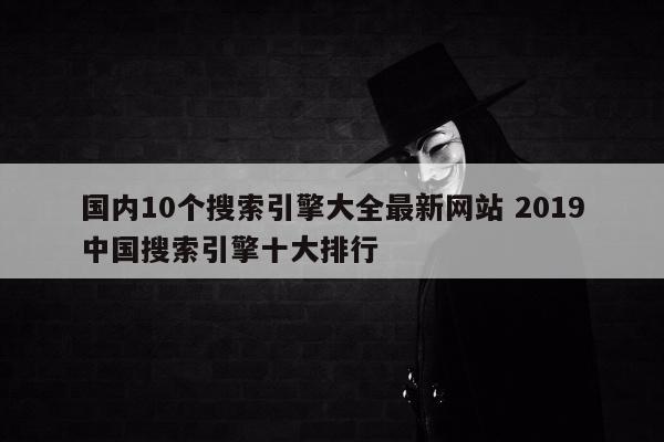 国内10个搜索引擎大全最新网站 2019中国搜索引擎十大排行