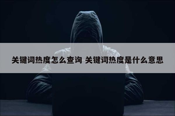 关键词热度怎么查询 关键词热度是什么意思