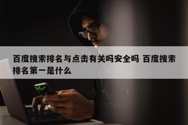 百度搜索排名与点击有关吗安全吗 百度搜索排名第一是什么