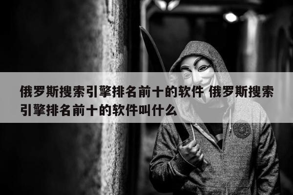 俄罗斯搜索引擎排名前十的软件 俄罗斯搜索引擎排名前十的软件叫什么