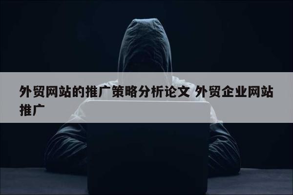 外贸网站的推广策略分析论文 外贸企业网站推广