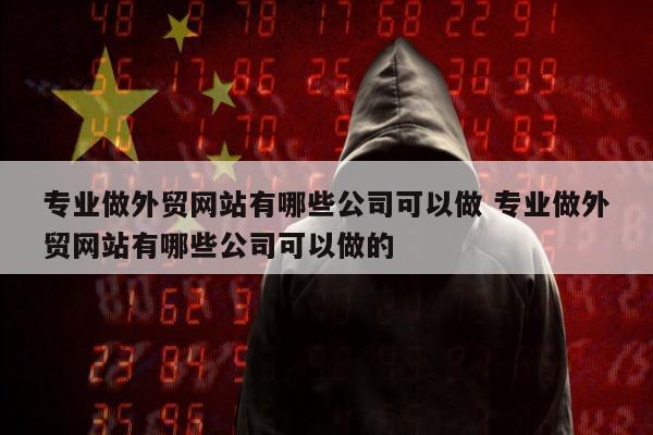 专业做外贸网站有哪些公司可以做 专业做外贸网站有哪些公司可以做的