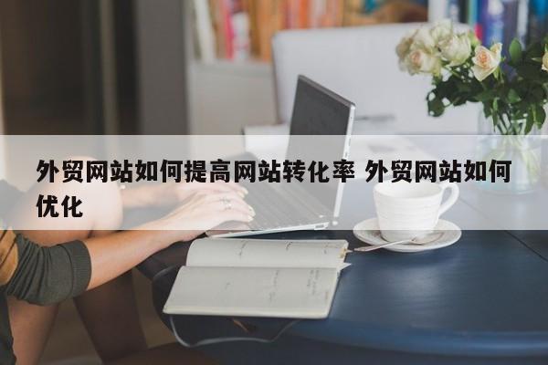 外贸网站如何提高网站转化率 外贸网站如何优化