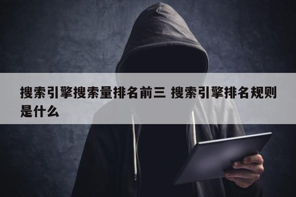 搜索引擎搜索量排名前三 搜索引擎排名规则是什么