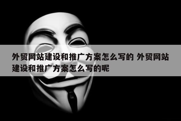 外贸网站建设和推广方案怎么写的 外贸网站建设和推广方案怎么写的呢