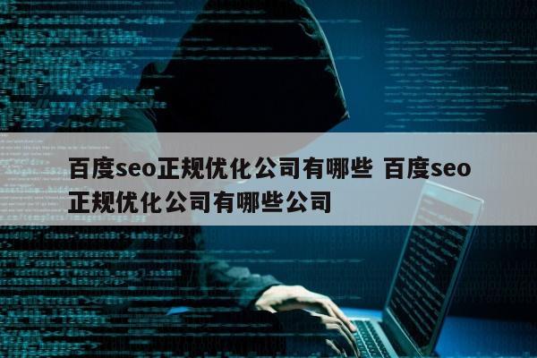 百度seo正规优化公司有哪些 百度seo正规优化公司有哪些公司