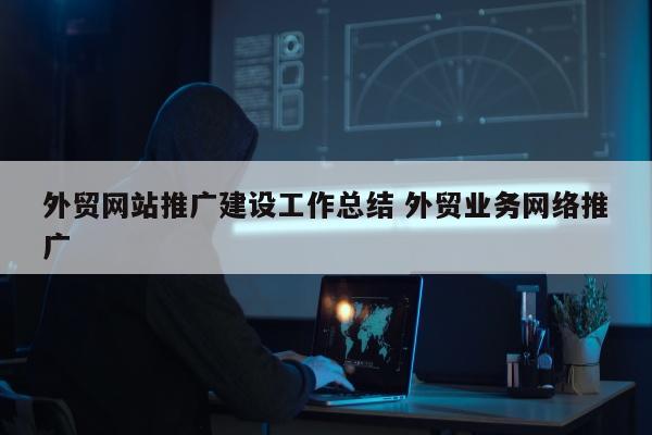 外贸网站推广建设工作总结 外贸业务网络推广