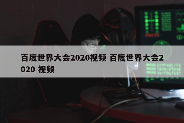 百度世界大会2020视频 百度世界大会2020 视频