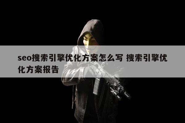 seo搜索引擎优化方案怎么写 搜索引擎优化方案报告