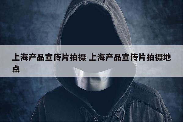 上海产品宣传片拍摄 上海产品宣传片拍摄地点