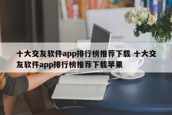 十大交友软件app排行榜推荐下载 十大交友软件app排行榜推荐下载苹果