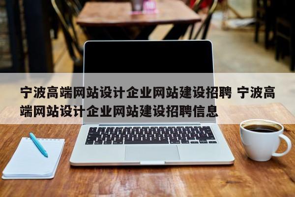 宁波高端网站设计企业网站建设招聘 宁波高端网站设计企业网站建设招聘信息