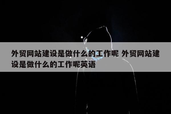 外贸网站建设是做什么的工作呢 外贸网站建设是做什么的工作呢英语