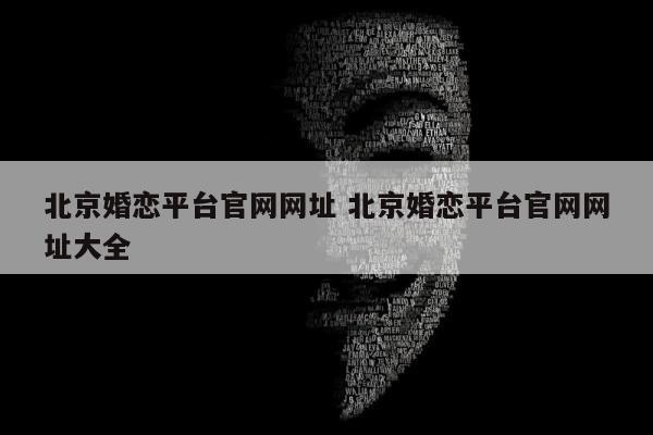 北京婚恋平台官网网址 北京婚恋平台官网网址大全