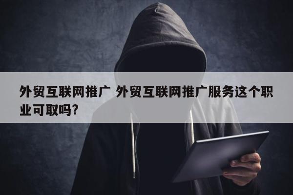 外贸互联网推广 外贸互联网推广服务这个职业可取吗?