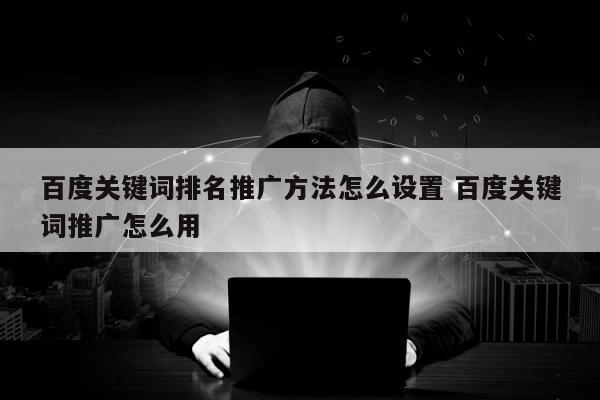 百度关键词排名推广方法怎么设置 百度关键词推广怎么用