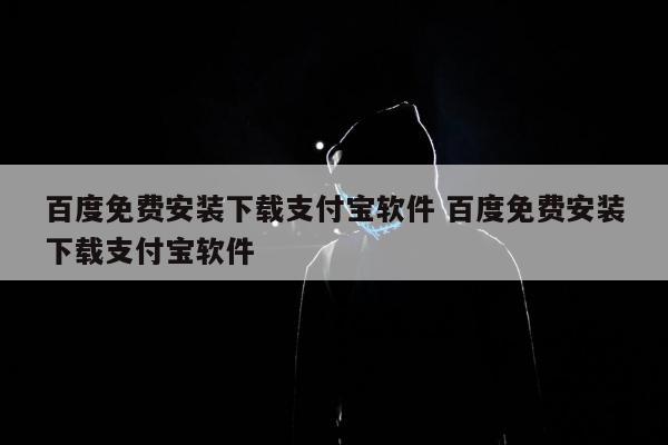 百度免费安装下载支付宝软件 百度免费安装下载支付宝软件