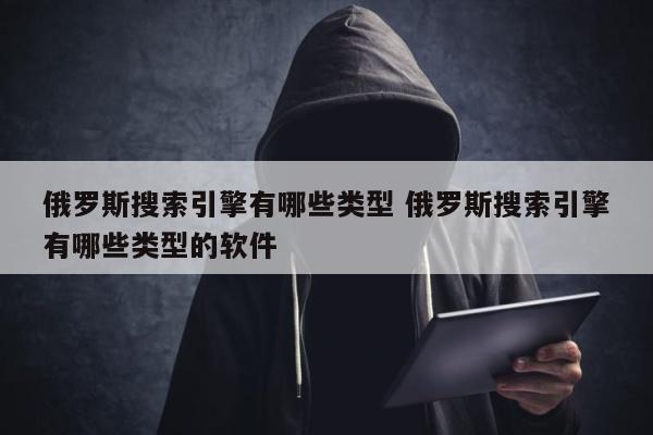 俄罗斯搜索引擎有哪些类型 俄罗斯搜索引擎有哪些类型的软件