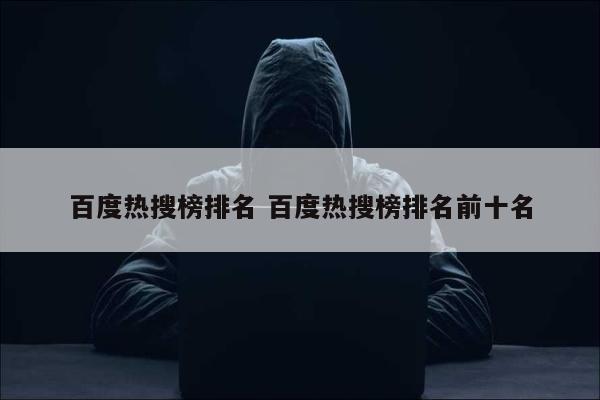 百度热搜榜排名 百度热搜榜排名前十名