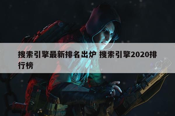 搜索引擎最新排名出炉 搜索引擎2020排行榜