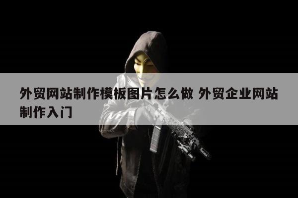 外贸网站制作模板图片怎么做 外贸企业网站制作入门