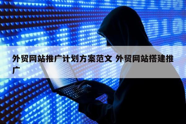 外贸网站推广计划方案范文 外贸网站搭建推广