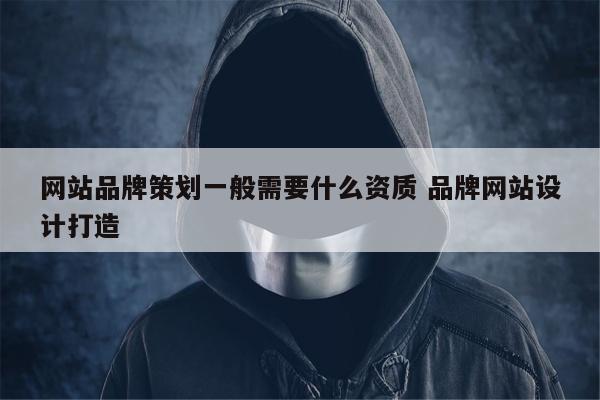 网站品牌策划一般需要什么资质 品牌网站设计打造