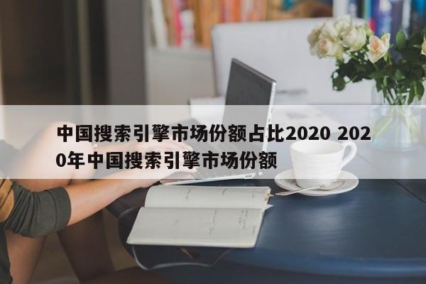 中国搜索引擎市场份额占比2020 2020年中国搜索引擎市场份额