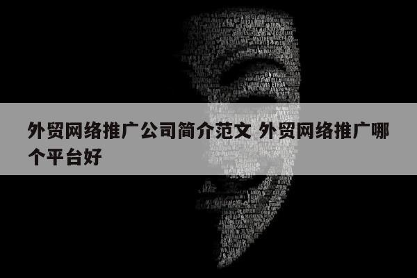 外贸网络推广公司简介范文 外贸网络推广哪个平台好