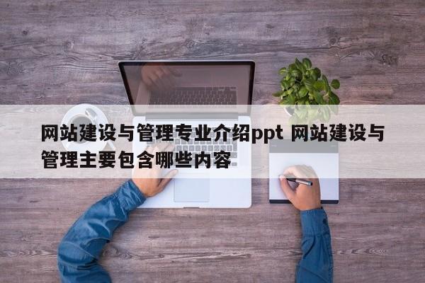 网站建设与管理专业介绍ppt 网站建设与管理主要包含哪些内容