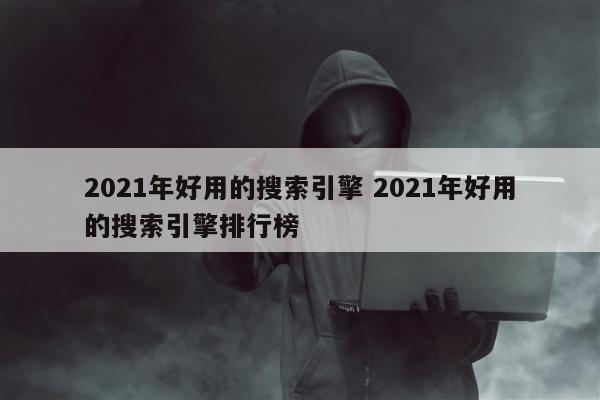 2021年好用的搜索引擎 2021年好用的搜索引擎排行榜