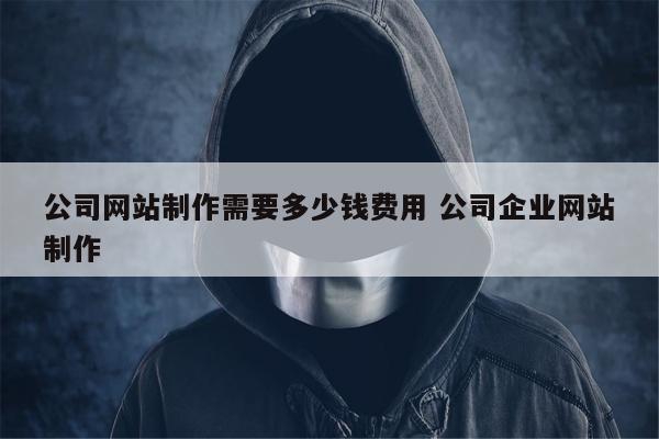 公司网站制作需要多少钱费用 公司企业网站制作