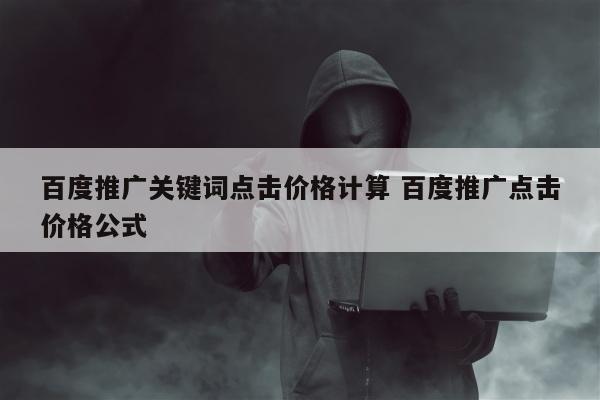 百度推广关键词点击价格计算 百度推广点击价格公式