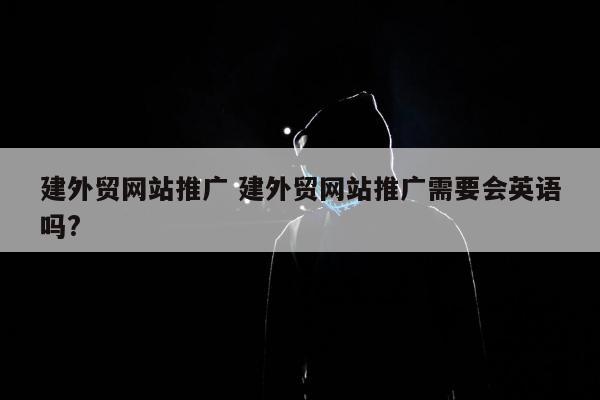 建外贸网站推广 建外贸网站推广需要会英语吗?